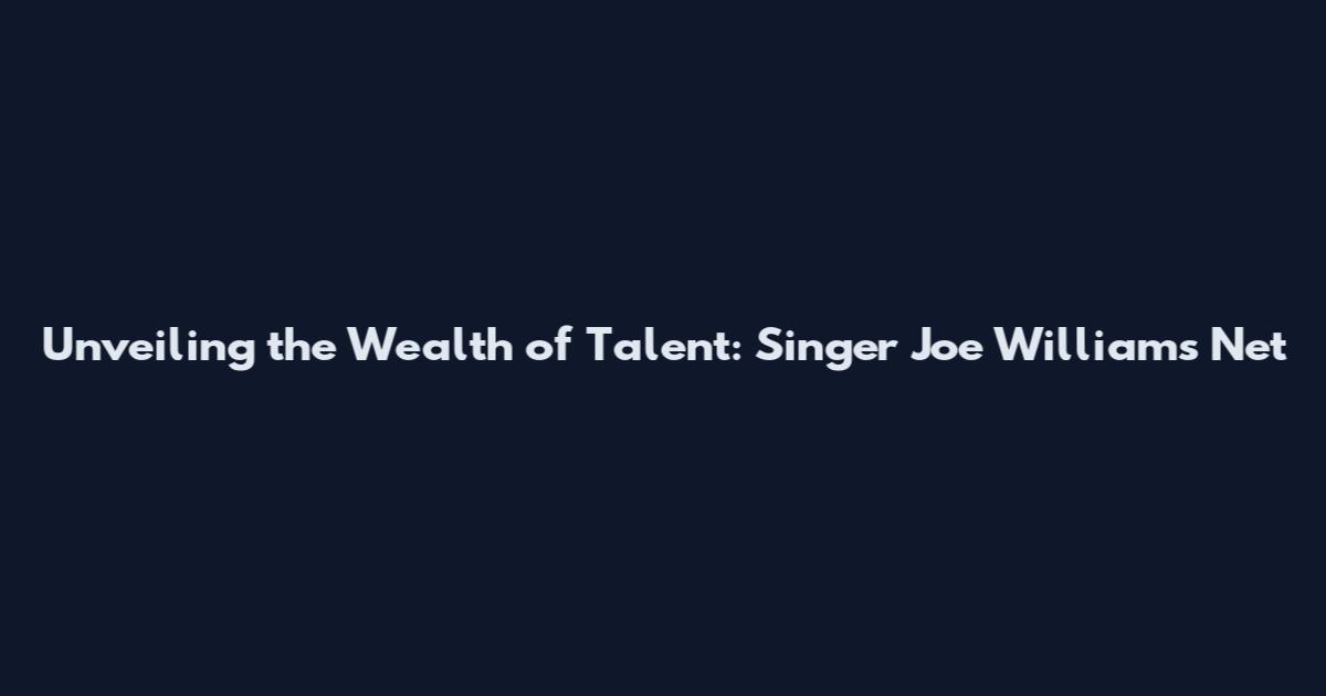 Unveiling the Wealth of Talent: Singer Joe Williams' Net
