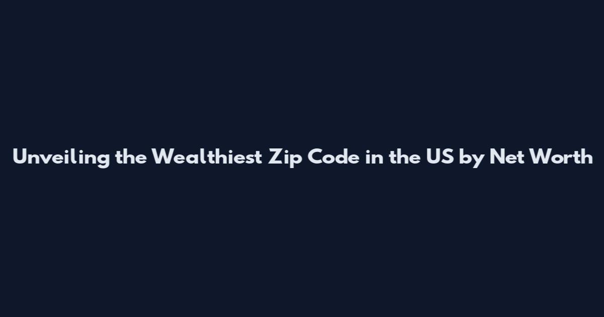 Unveiling the Wealthiest Zip Code in the US by Net Worth