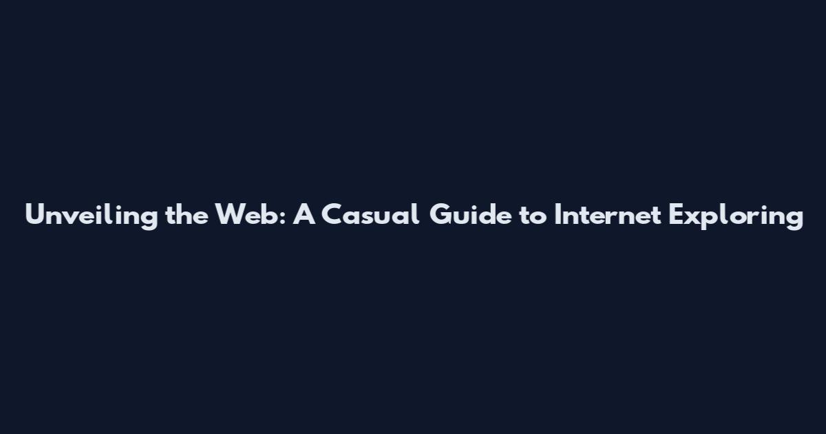 Unveiling the Web: A Casual Guide to Internet Exploring