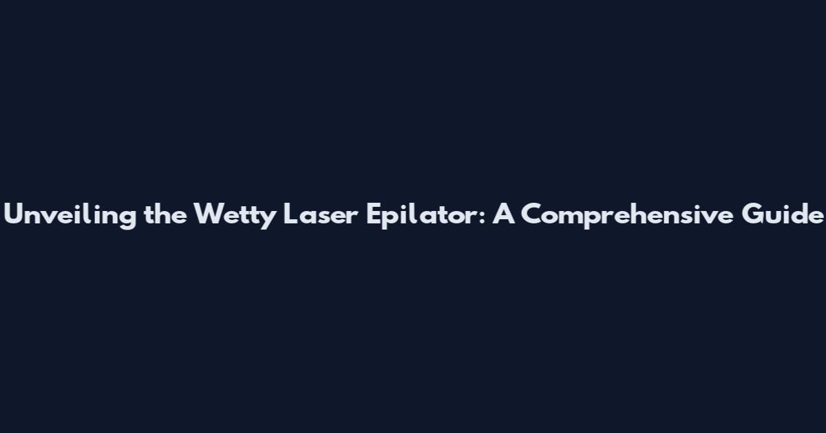 Unveiling the Wetty Laser Epilator: A Comprehensive Guide