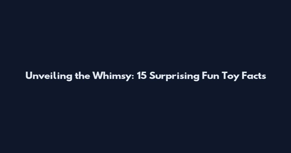 Unveiling the Whimsy: 15 Surprising Fun Toy Facts