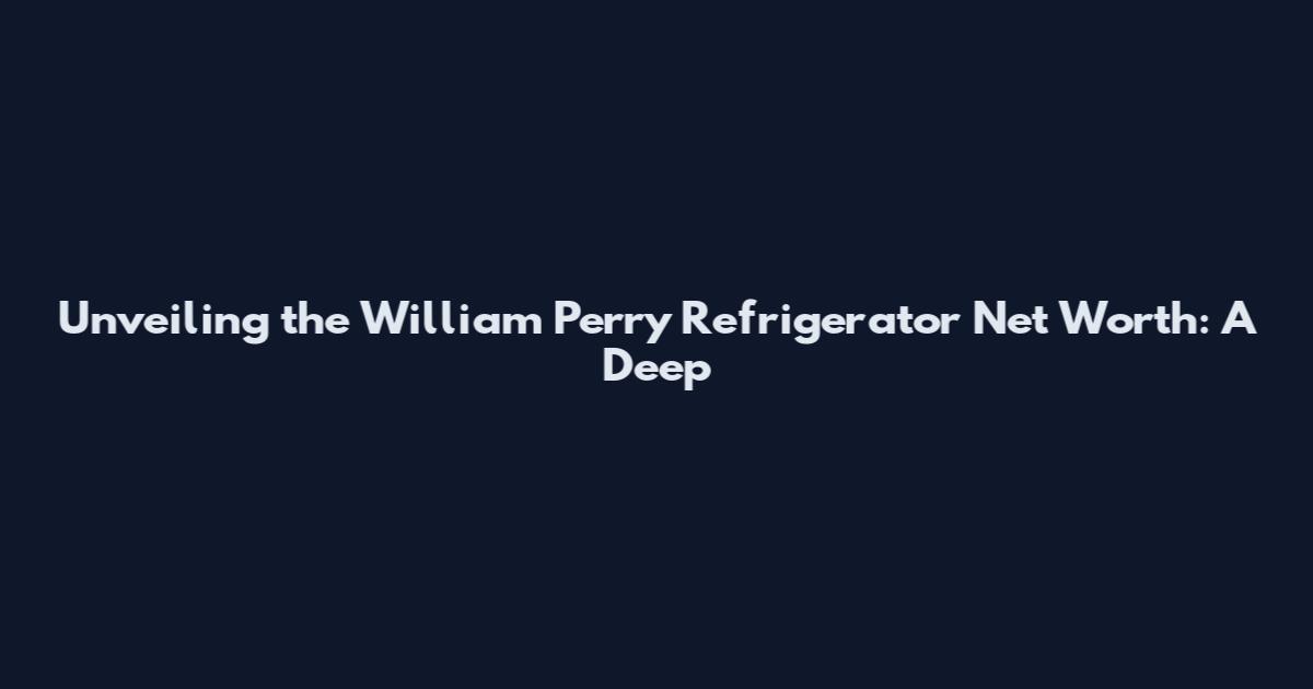 Unveiling the William Perry Refrigerator Net Worth: A Deep