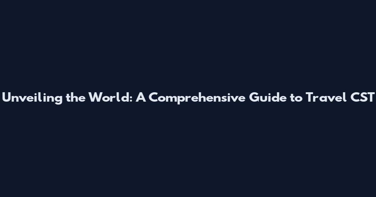 Unveiling the World: A Comprehensive Guide to Travel CST