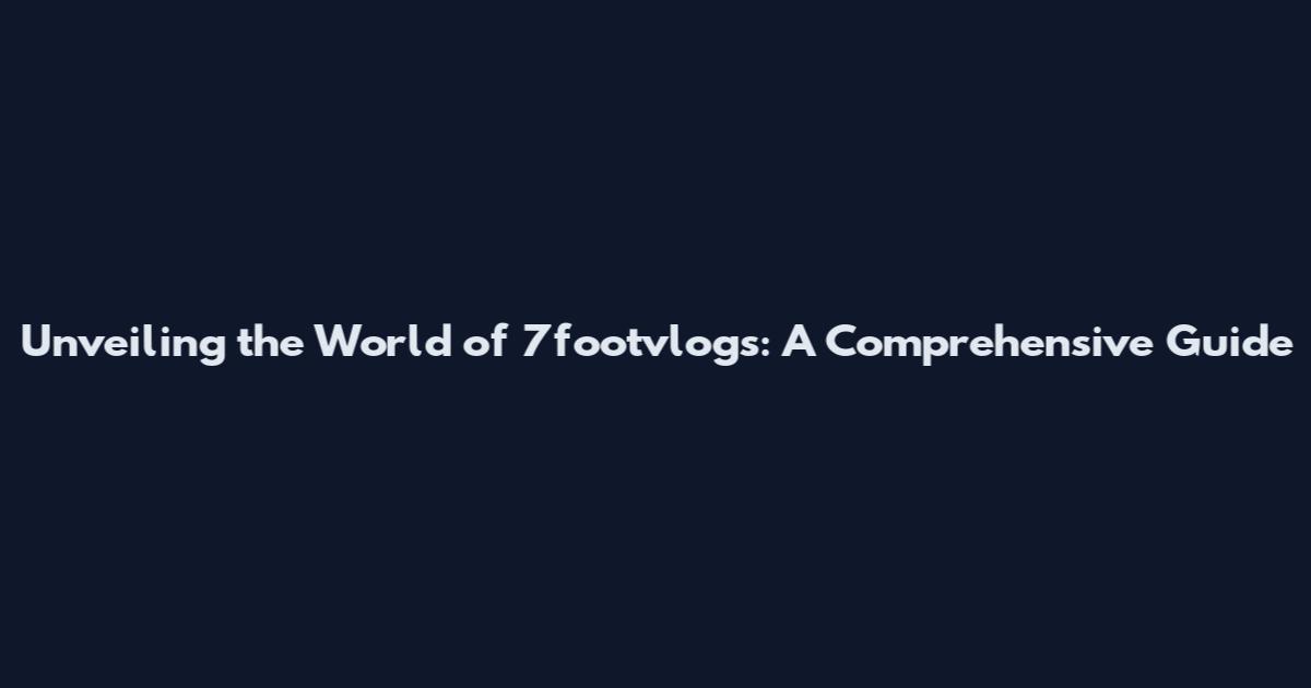 Unveiling the World of 7footvlogs: A Comprehensive Guide