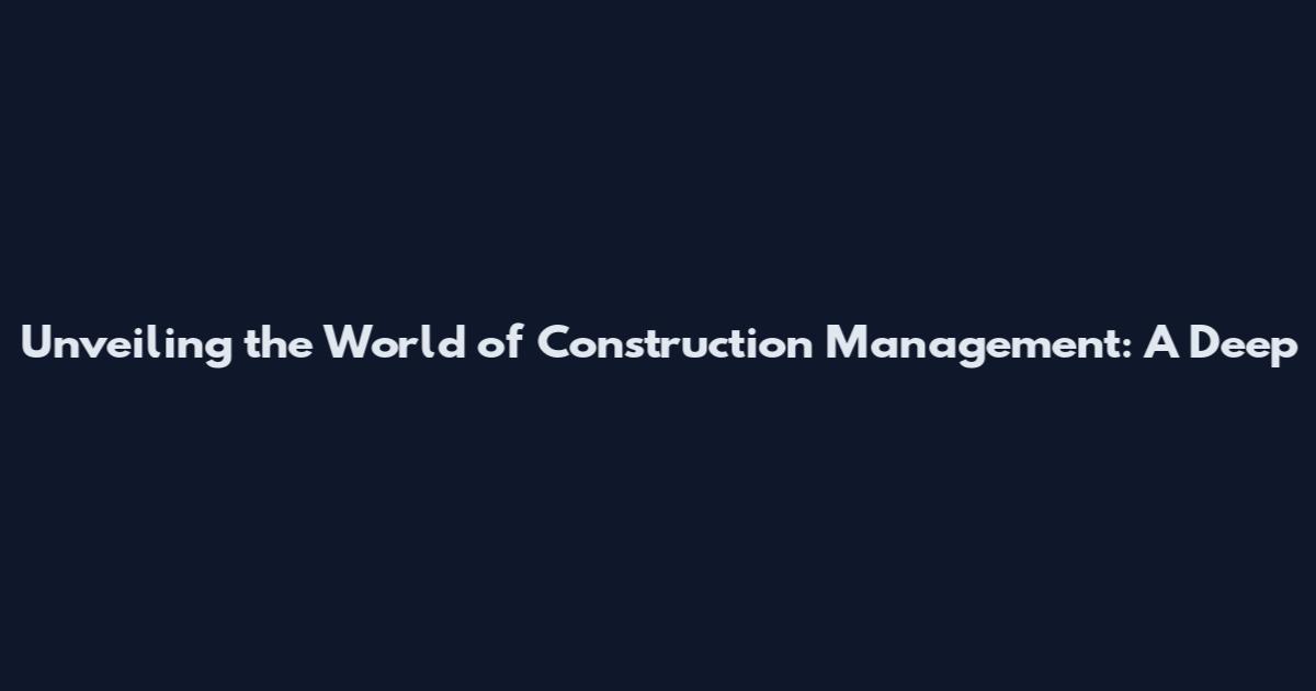 Unveiling the World of Construction Management: A Deep