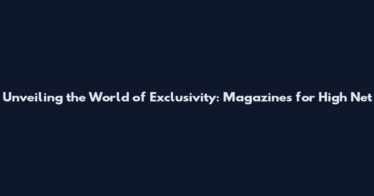 Unveiling the World of Exclusivity: Magazines for High Net