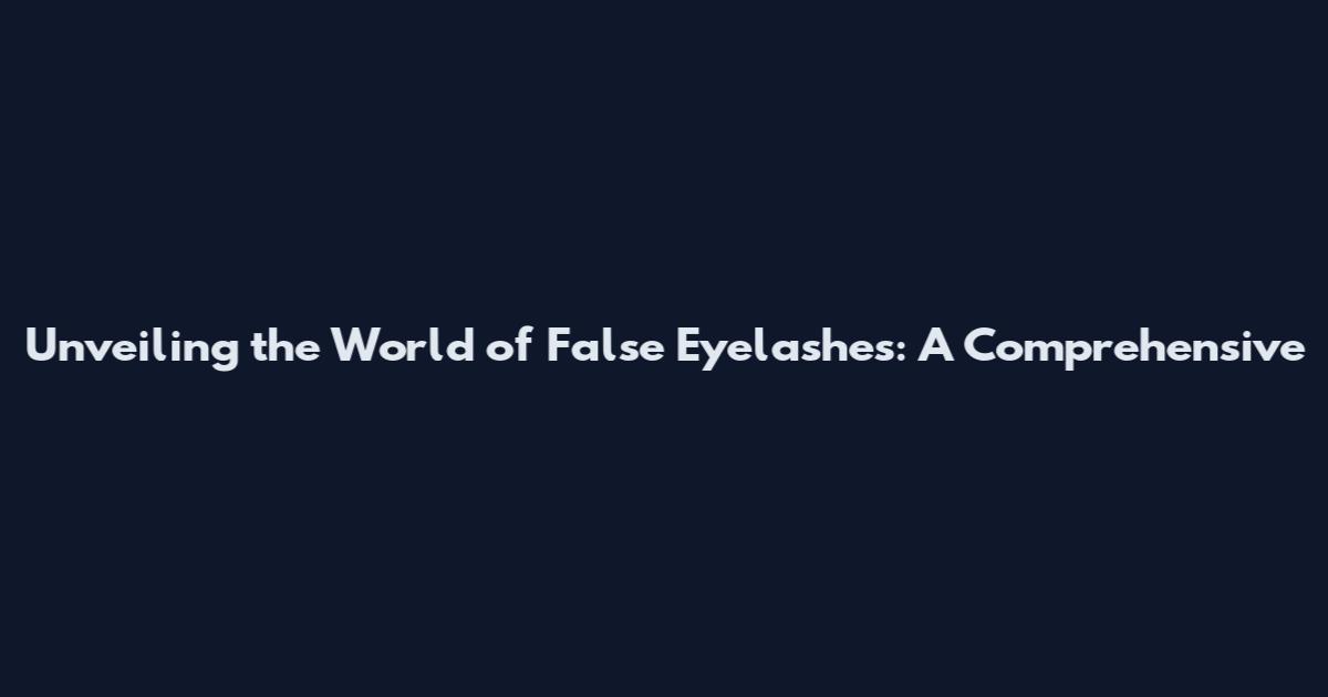 Unveiling the World of False Eyelashes: A Comprehensive