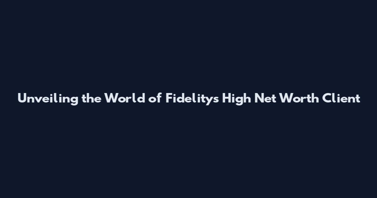 Unveiling the World of Fidelity's High Net Worth Client