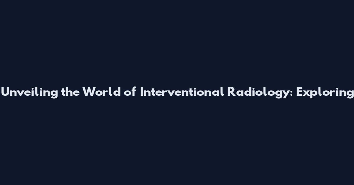 Unveiling the World of Interventional Radiology: Exploring