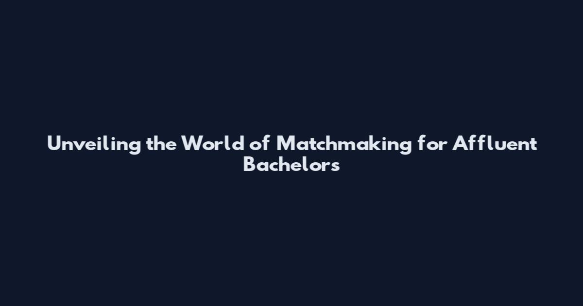 Unveiling the World of Matchmaking for Affluent Bachelors
