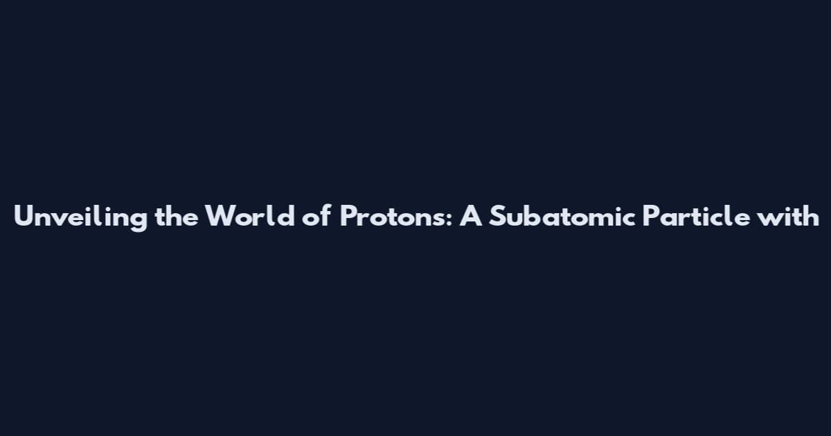 Unveiling the World of Protons: A Subatomic Particle with