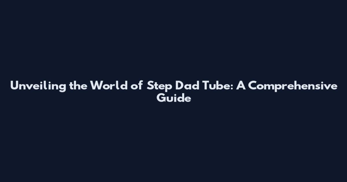 Unveiling the World of Step Dad Tube: A Comprehensive Guide