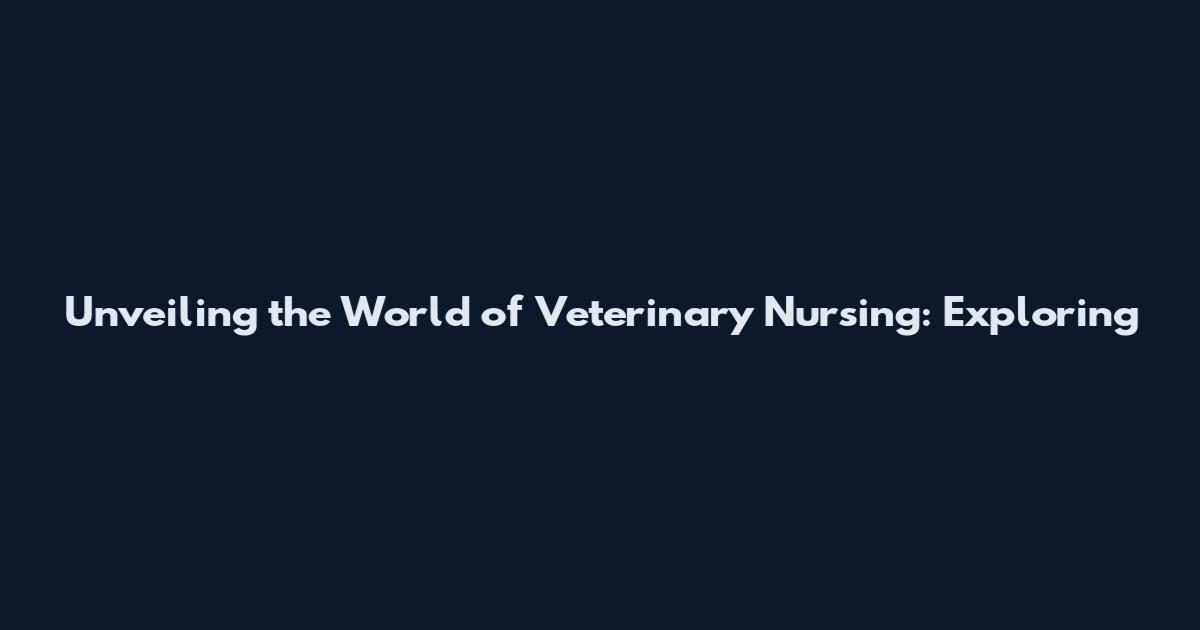 Unveiling the World of Veterinary Nursing: Exploring