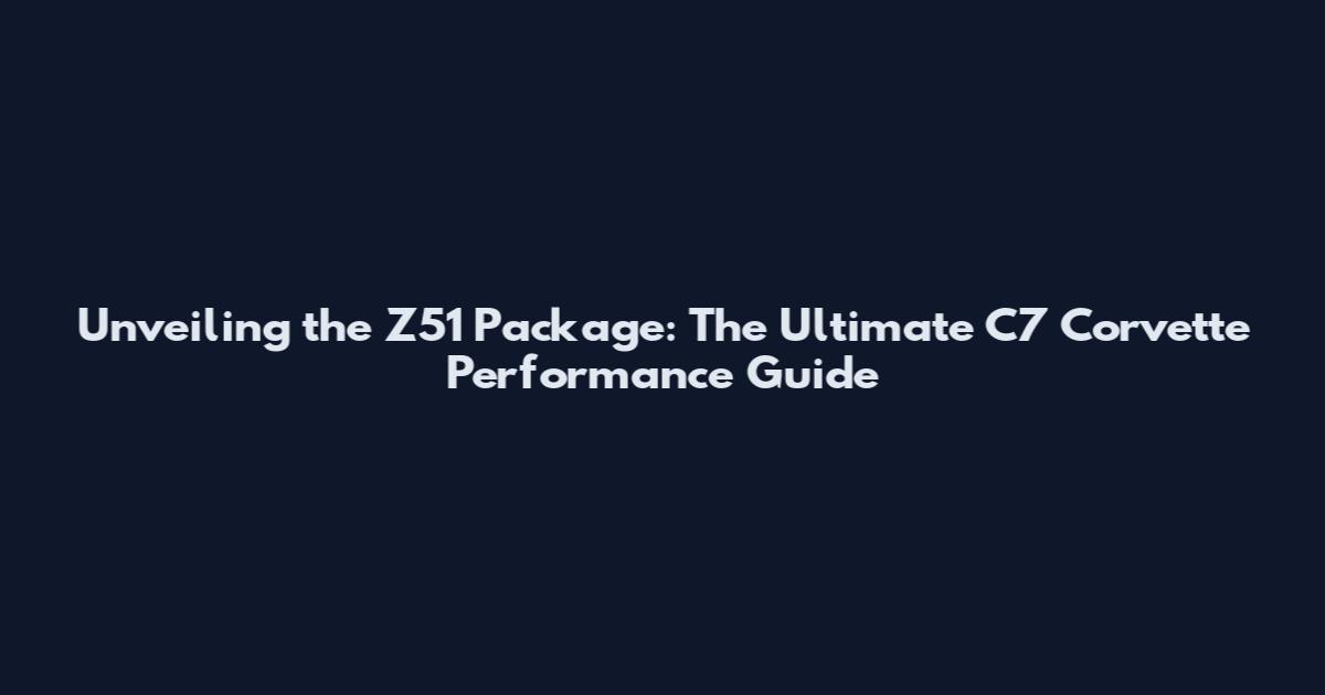 Unveiling the Z51 Package: The Ultimate C7 Corvette Performance Guide