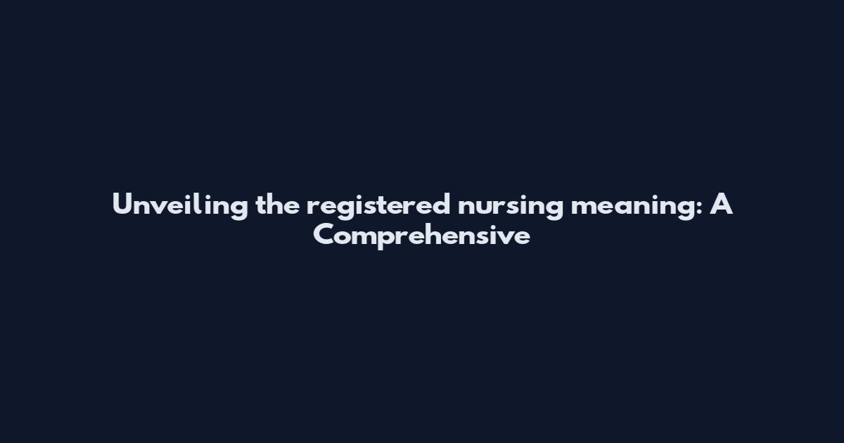 Unveiling the registered nursing meaning: A Comprehensive