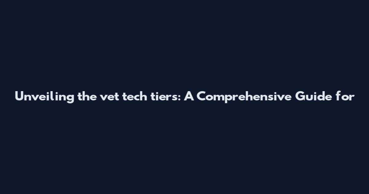 Unveiling the vet tech tiers: A Comprehensive Guide for