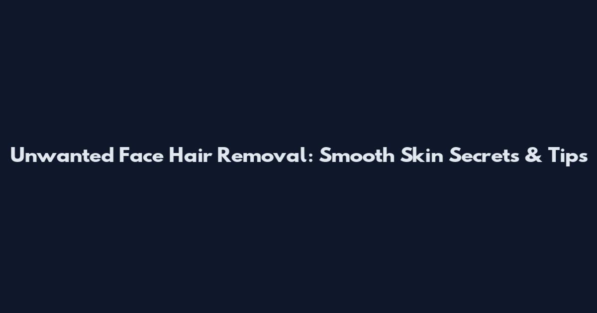 Unwanted Face Hair Removal: Smooth Skin Secrets & Tips