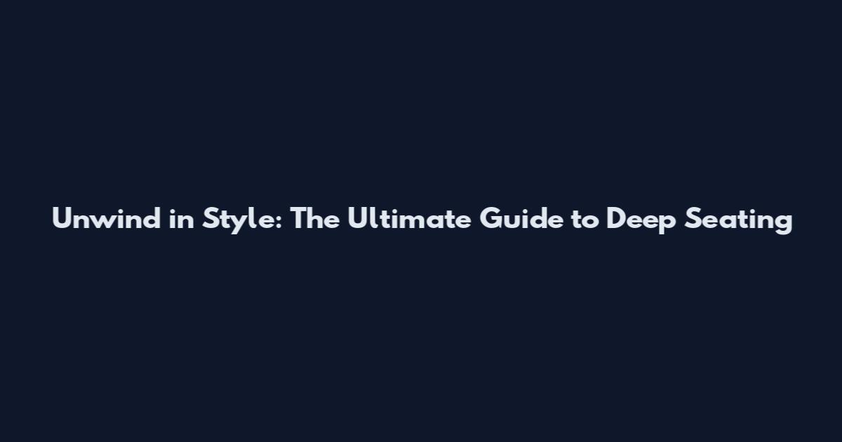 Unwind in Style: The Ultimate Guide to Deep Seating