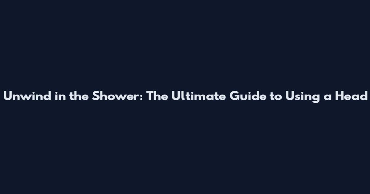 Unwind in the Shower: The Ultimate Guide to Using a Head