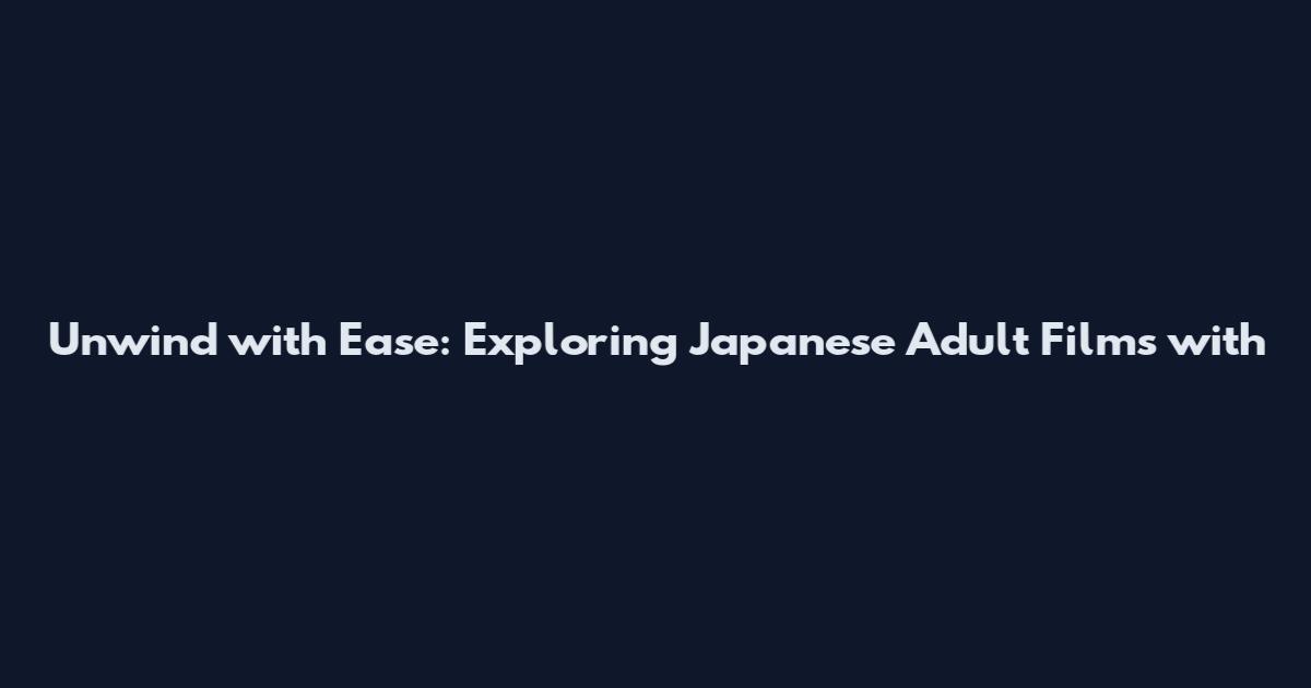 Unwind with Ease: Exploring Japanese Adult Films with