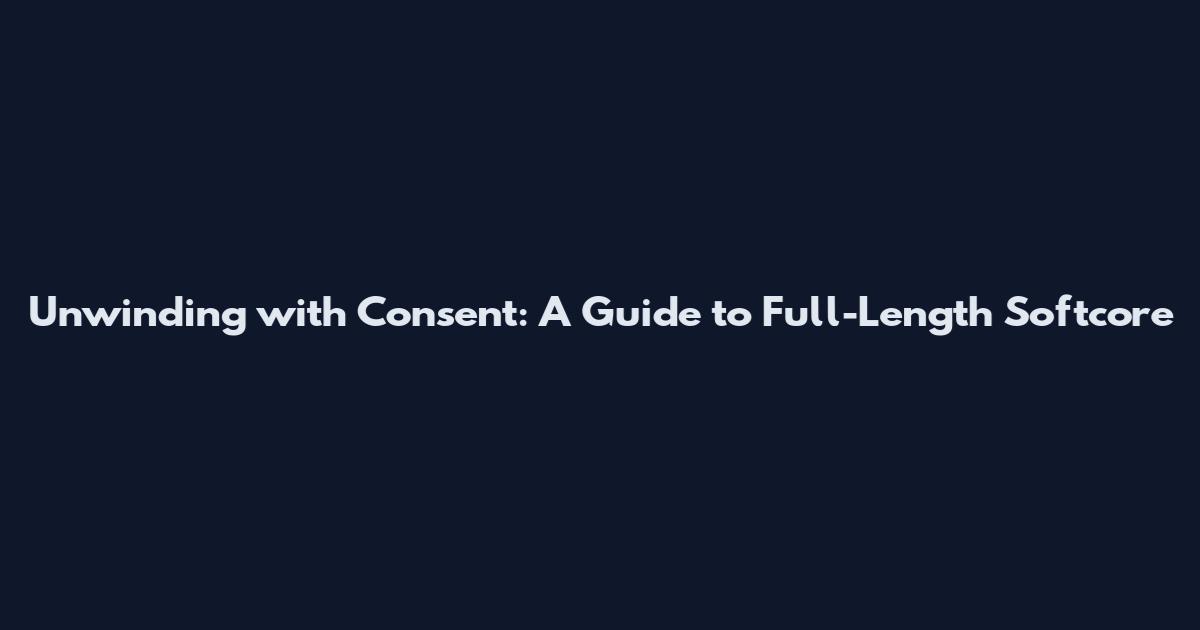 Unwinding with Consent: A Guide to Full-Length Softcore