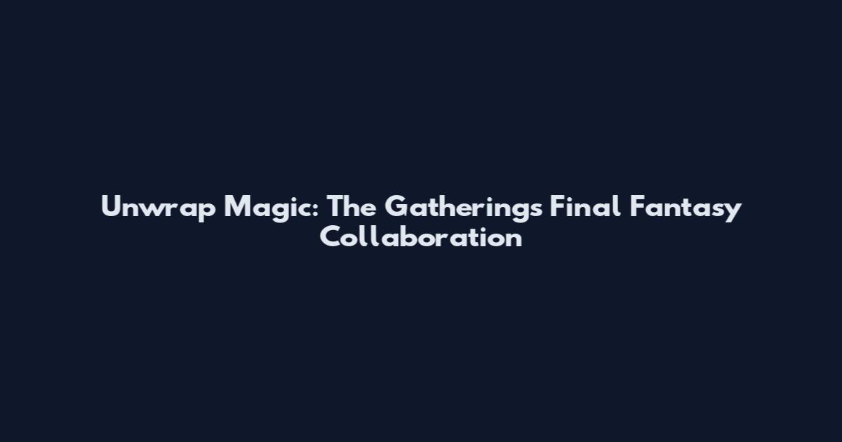 Unwrap Magic: The Gathering's Final Fantasy Collaboration