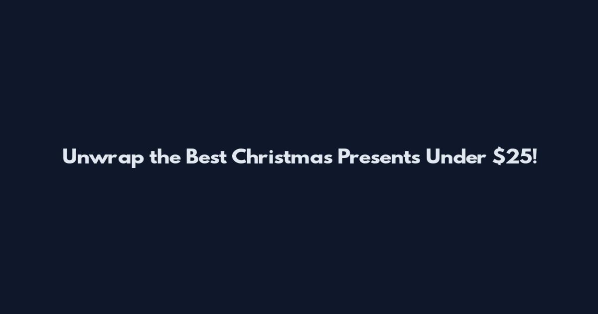 Unwrap the Best Christmas Presents Under $25!