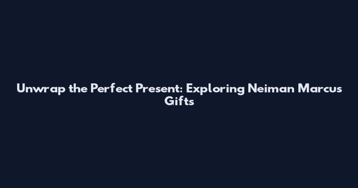 Unwrap the Perfect Present: Exploring Neiman Marcus Gifts