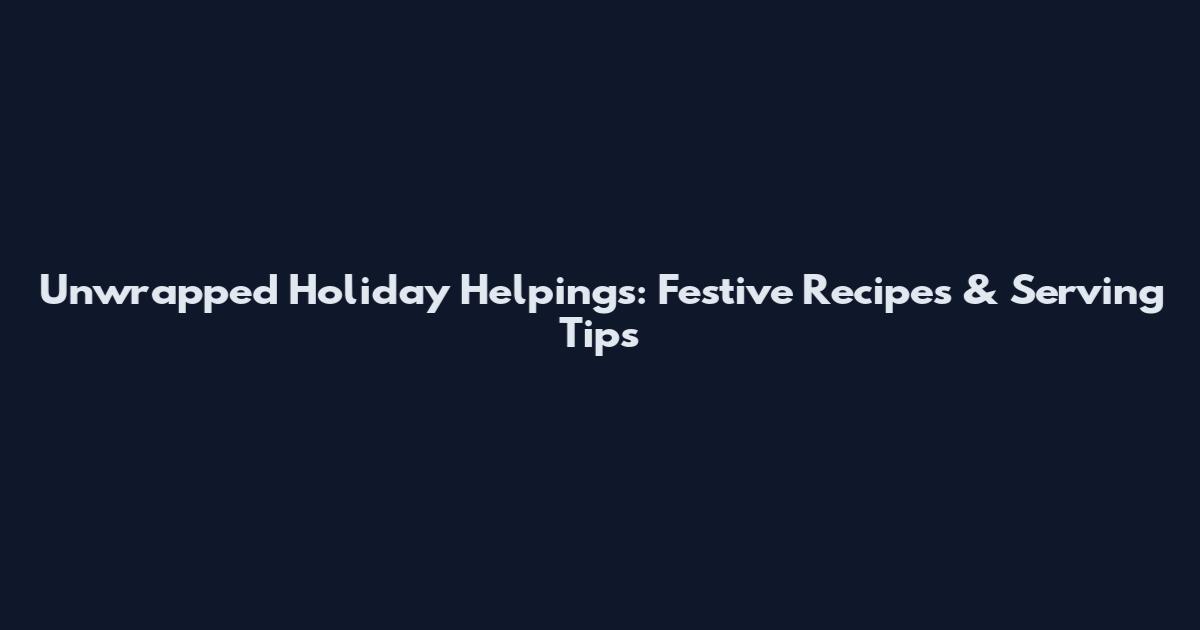 Unwrapped Holiday Helpings: Festive Recipes & Serving Tips