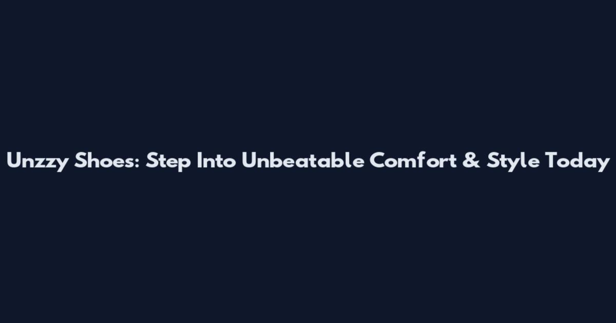 Unzzy Shoes: Step Into Unbeatable Comfort & Style Today