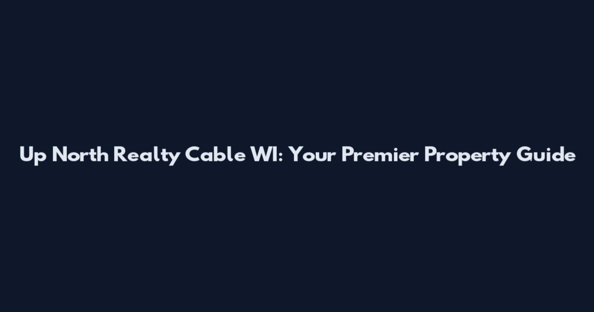 Up North Realty Cable WI: Your Premier Property Guide