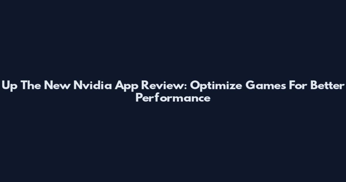Up The New Nvidia App Review: Optimize Games For Better Performance