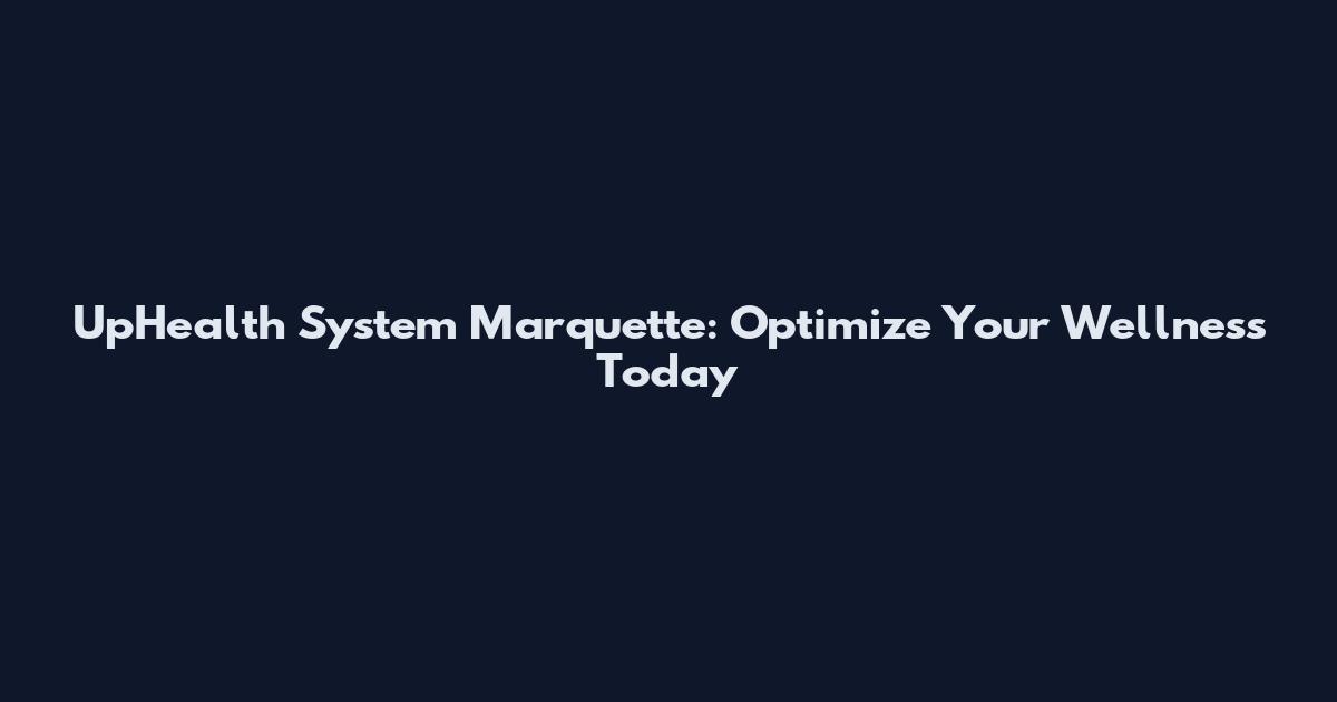 UpHealth System Marquette: Optimize Your Wellness Today