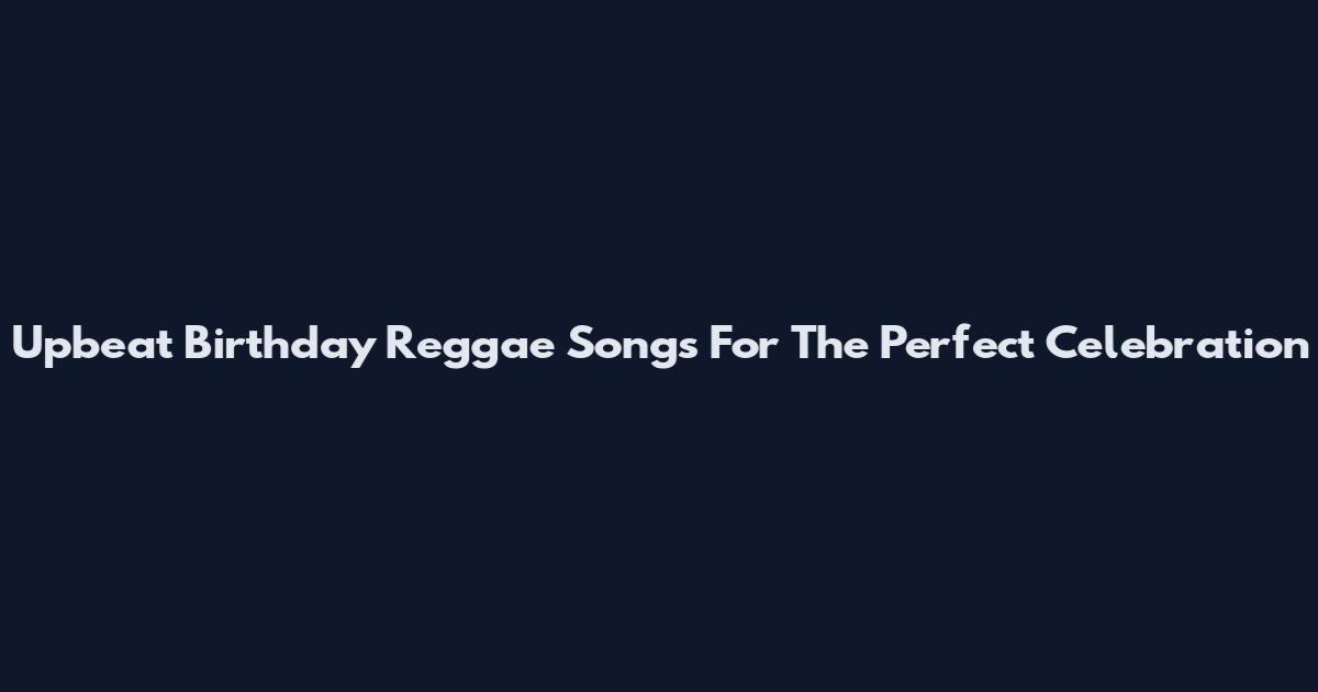 Upbeat Birthday Reggae Songs For The Perfect Celebration