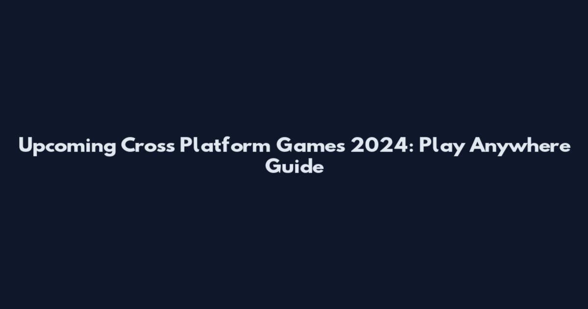 Upcoming Cross Platform Games 2024: Play Anywhere Guide