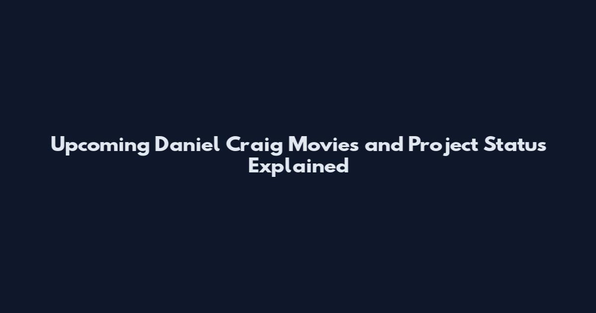 Upcoming Daniel Craig Movies and Project Status Explained