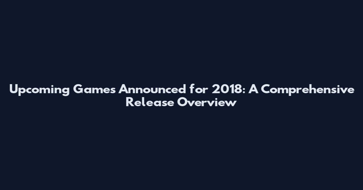 Upcoming Games Announced for 2018: A Comprehensive Release Overview