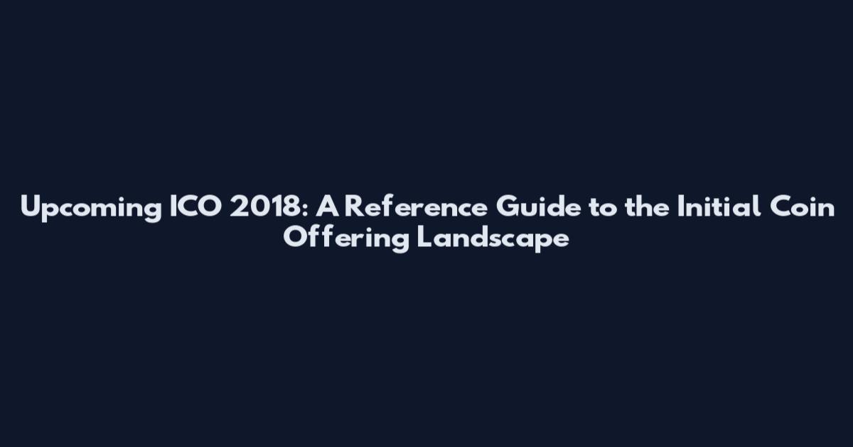 Upcoming ICO 2018: A Reference Guide to the Initial Coin Offering Landscape