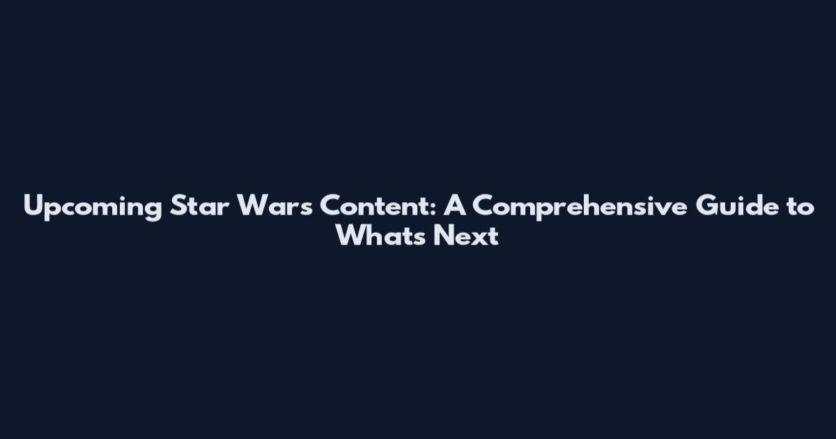 Upcoming Star Wars Content: A Comprehensive Guide to What's Next