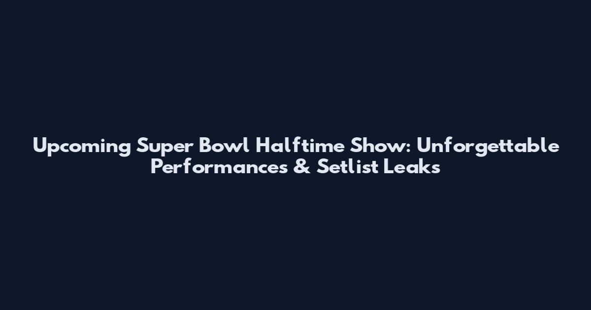 Upcoming Super Bowl Halftime Show: Unforgettable Performances & Setlist Leaks