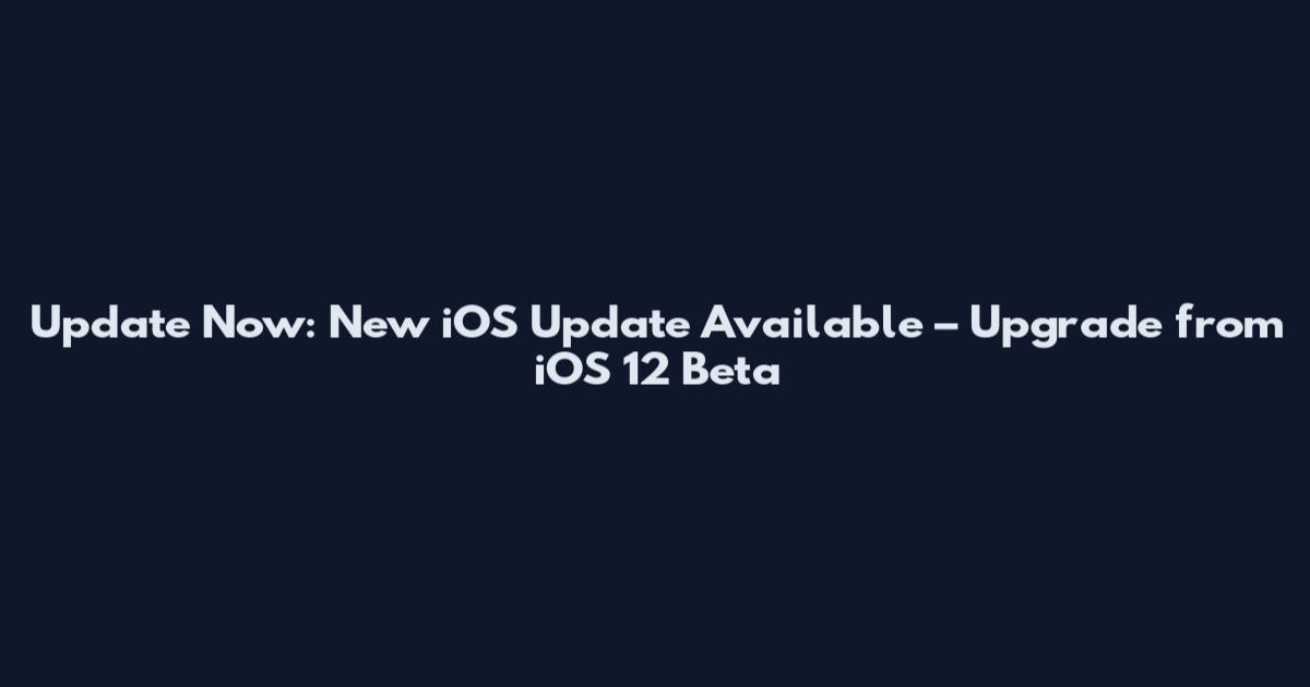 Update Now: New iOS Update Available – Upgrade from iOS 12 Beta