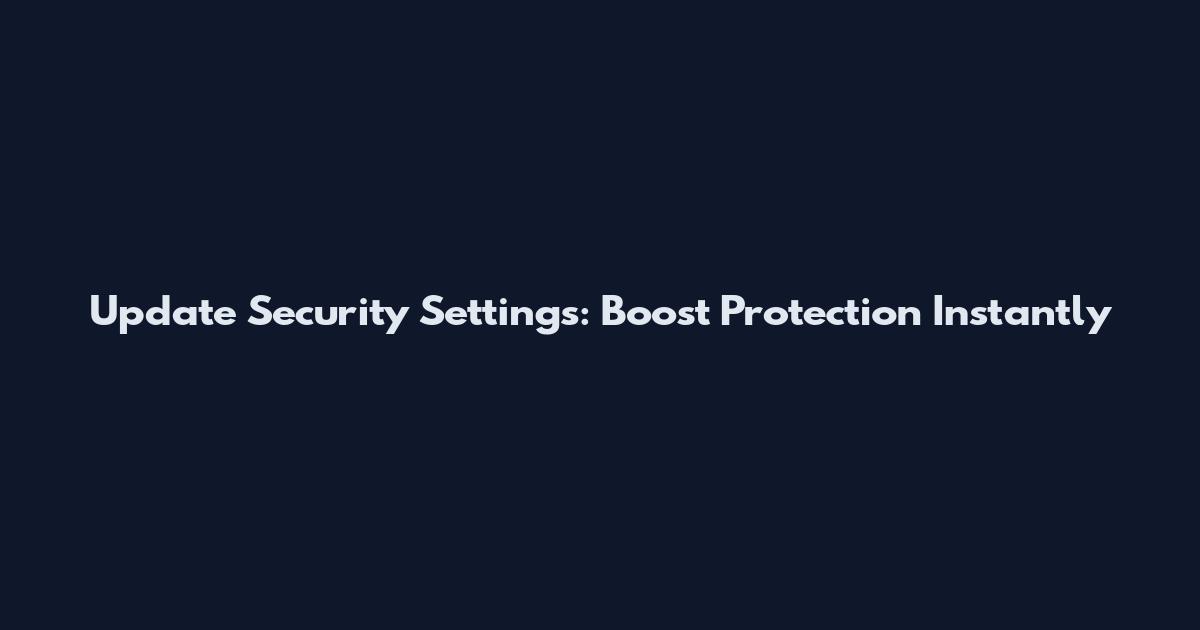 Update Security Settings: Boost Protection Instantly