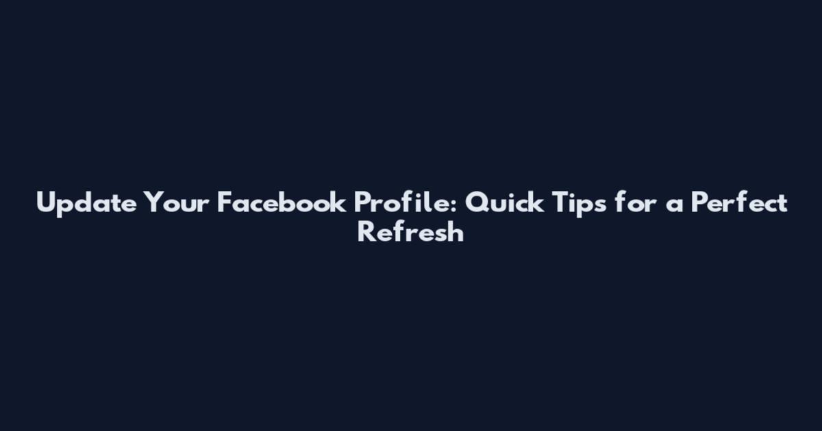 Update Your Facebook Profile: Quick Tips for a Perfect Refresh