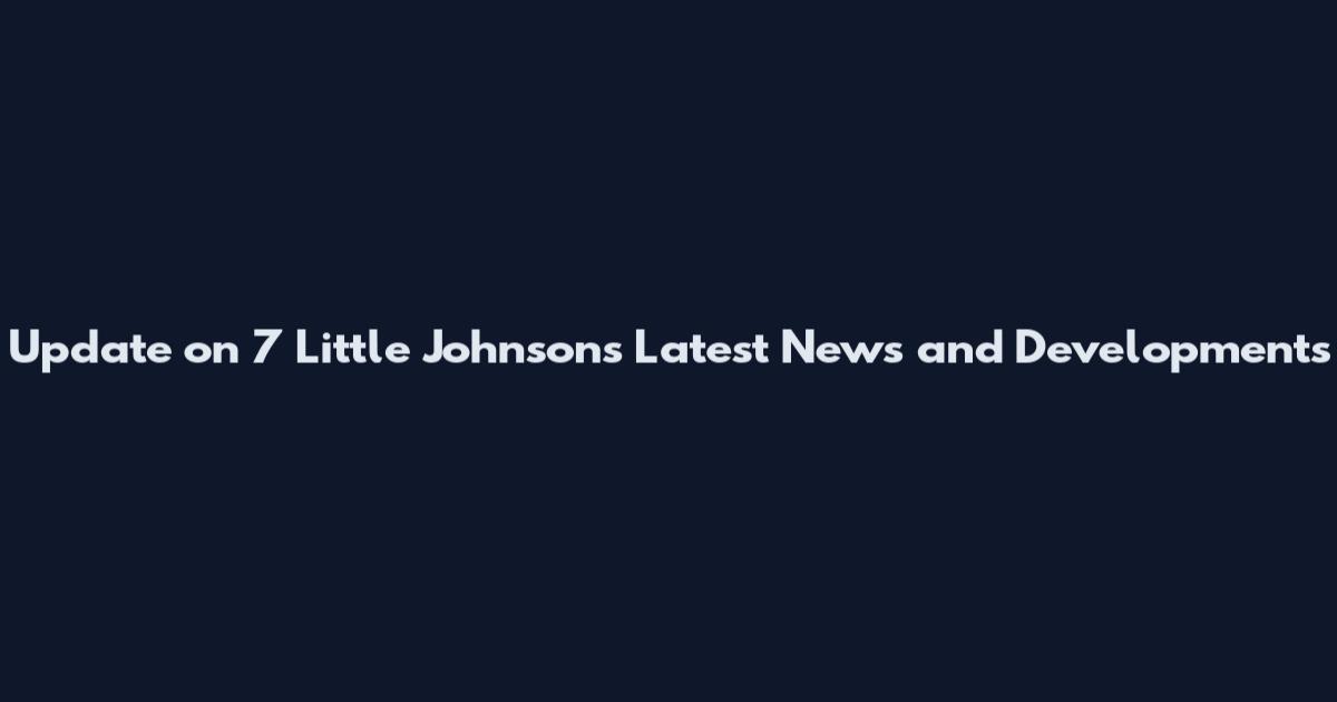 Update on 7 Little Johnsons Latest News and Developments