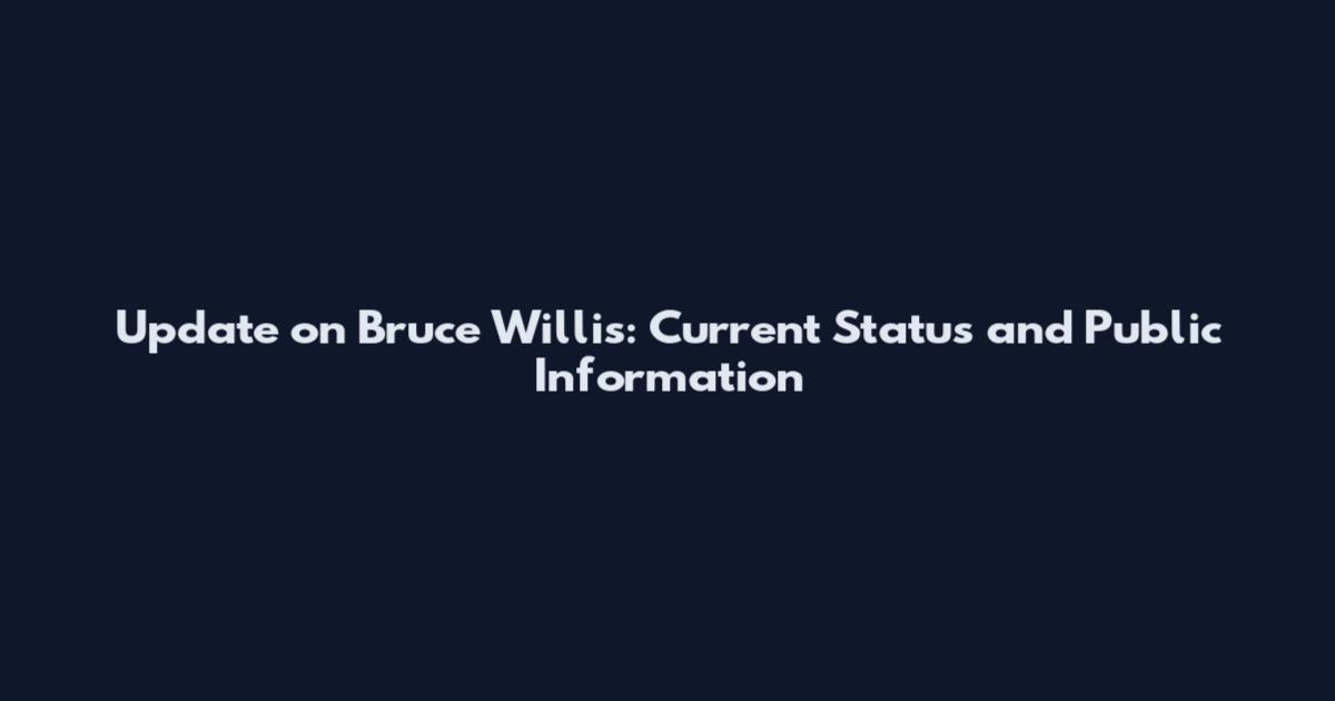 Update on Bruce Willis: Current Status and Public Information