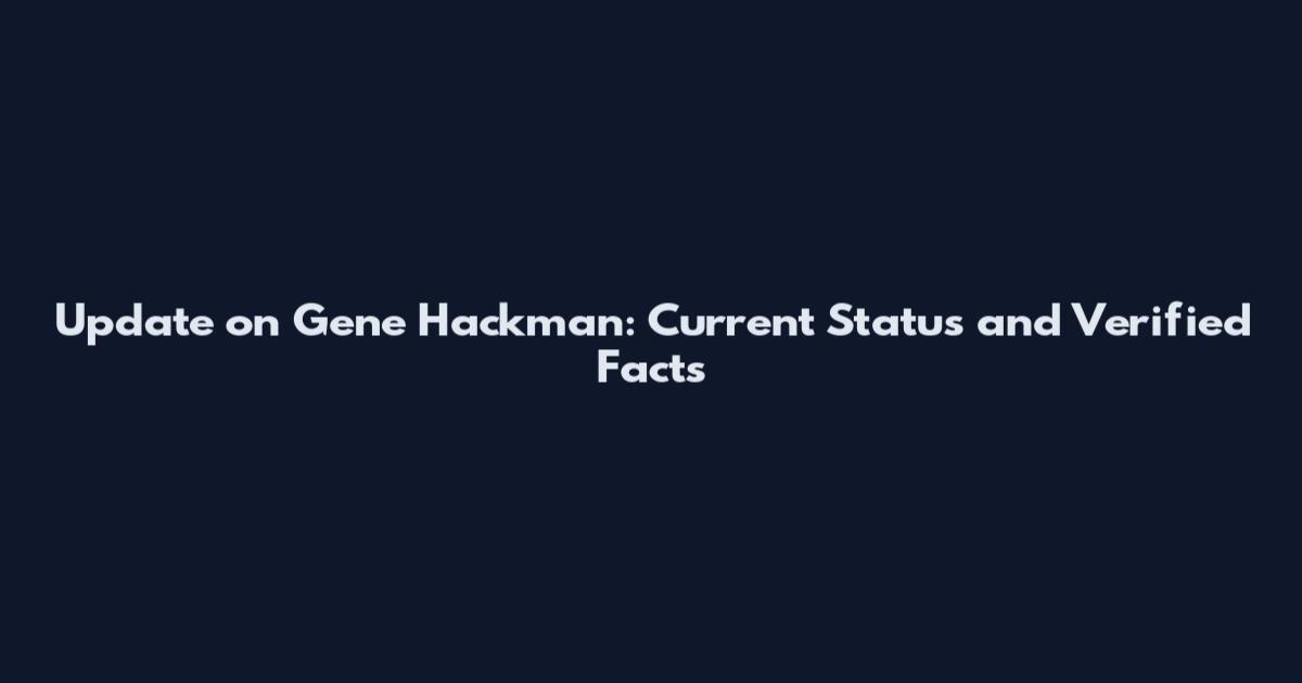 Update on Gene Hackman: Current Status and Verified Facts
