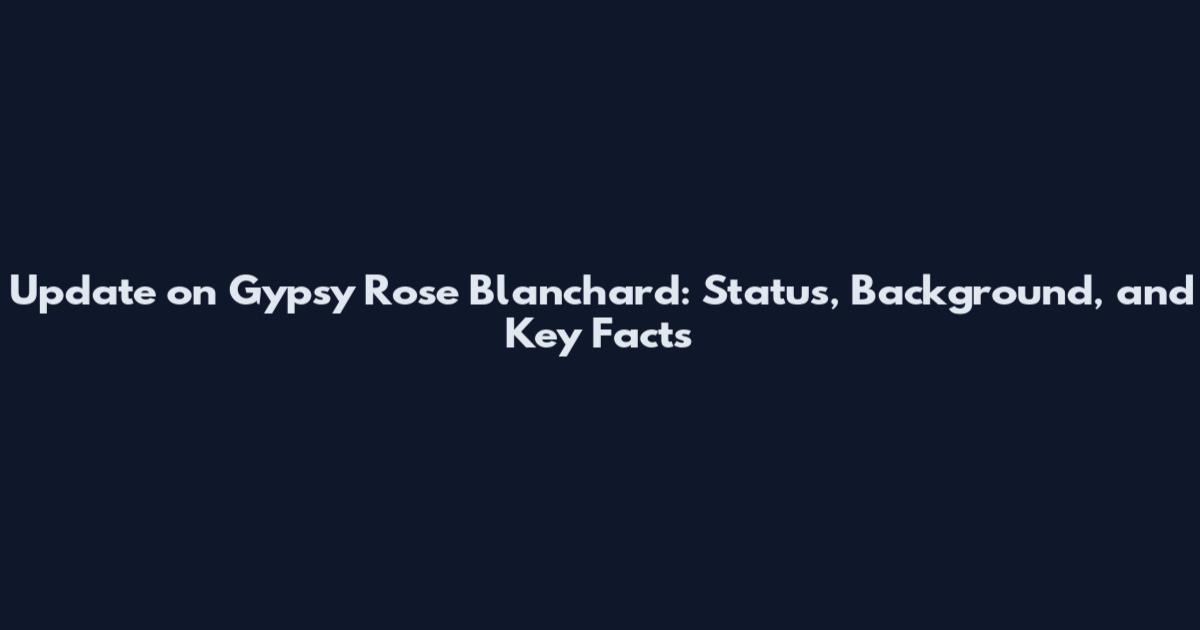 Update on Gypsy Rose Blanchard: Status, Background, and Key Facts
