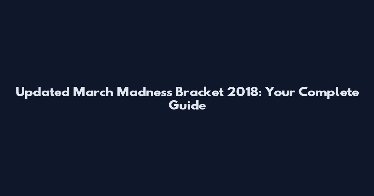 Updated March Madness Bracket 2018: Your Complete Guide