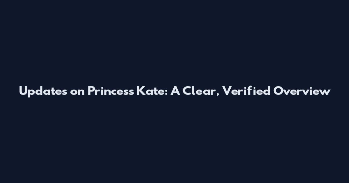 Updates on Princess Kate: A Clear, Verified Overview