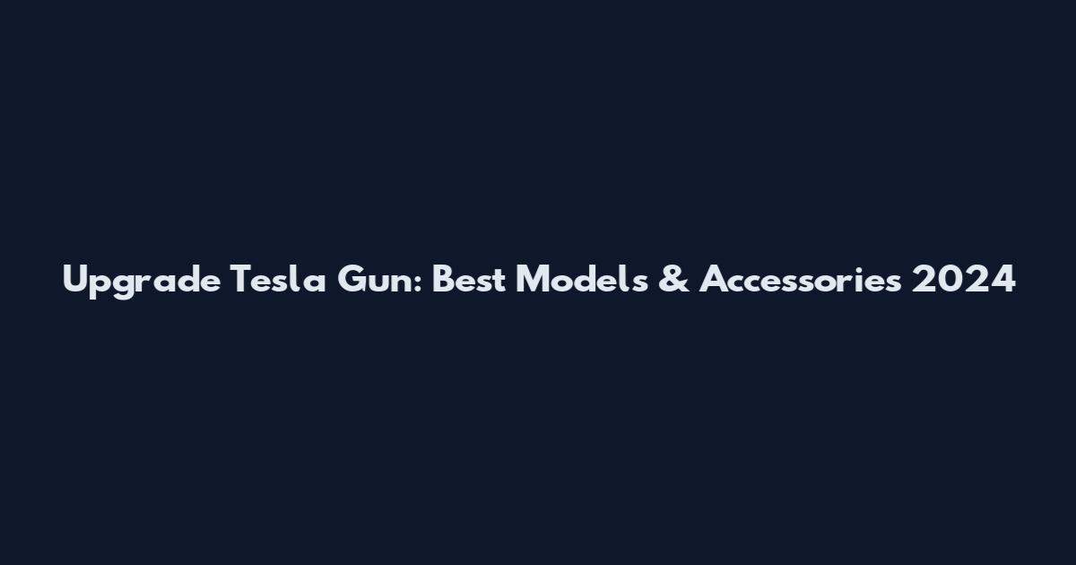 Upgrade Tesla Gun: Best Models & Accessories 2024